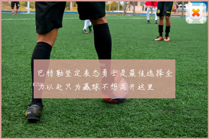 巴特勒坚定表态勇士是最佳选择全力以赴只为赢球不想离开这里