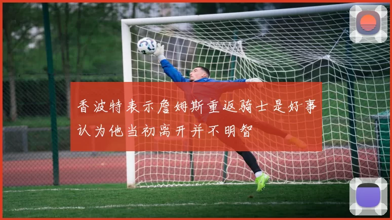 香波特表示詹姆斯重返骑士是好事认为他当初离开并不明智