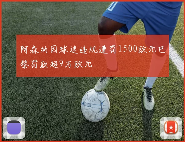 阿森纳因球迷违规遭罚1500欧元巴黎罚款超9万欧元