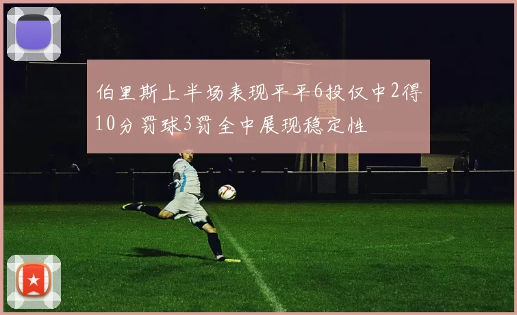 伯里斯上半场表现平平6投仅中2得10分罚球3罚全中展现稳定性