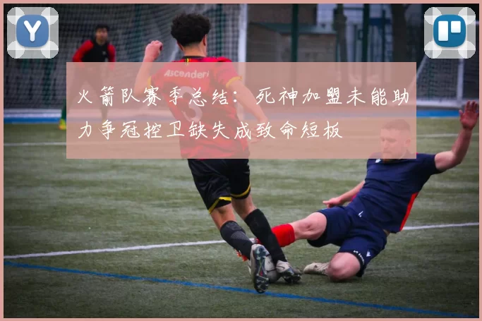 火箭队赛季总结：死神加盟未能助力争冠控卫缺失成致命短板