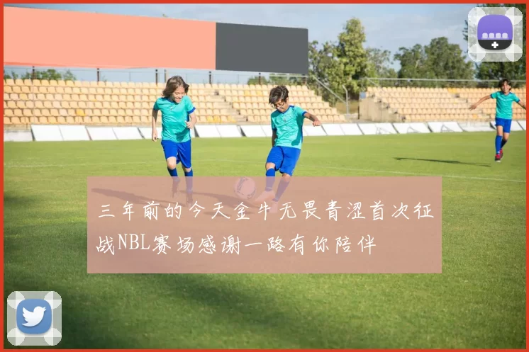 三年前的今天金牛无畏青涩首次征战NBL赛场感谢一路有你陪伴