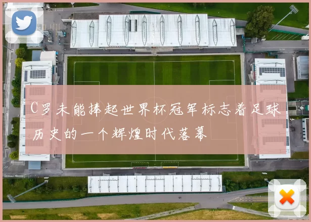 C罗未能捧起世界杯冠军标志着足球历史的一个辉煌时代落幕