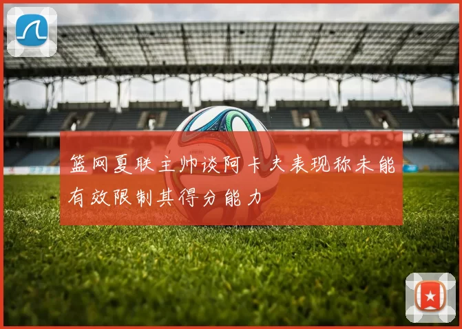 篮网夏联主帅谈阿卡夫表现称未能有效限制其得分能力