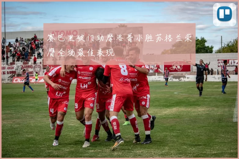赛巴里破门助摩洛哥小胜苏格兰荣膺全场最佳表现