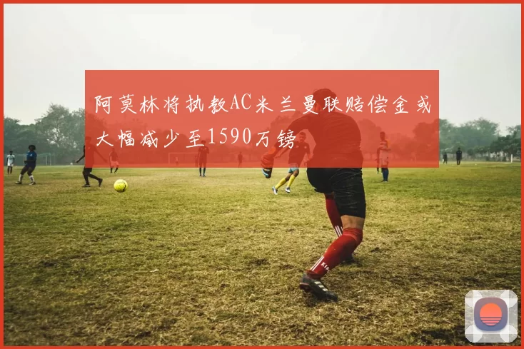 阿莫林将执教AC米兰曼联赔偿金或大幅减少至1590万镑