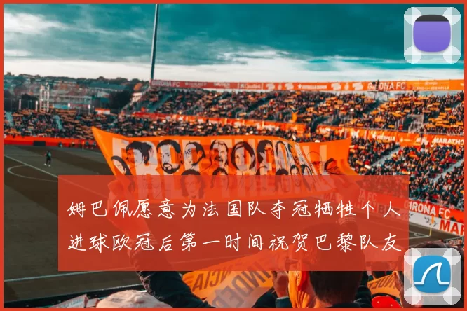 姆巴佩愿意为法国队夺冠牺牲个人进球欧冠后第一时间祝贺巴黎队友