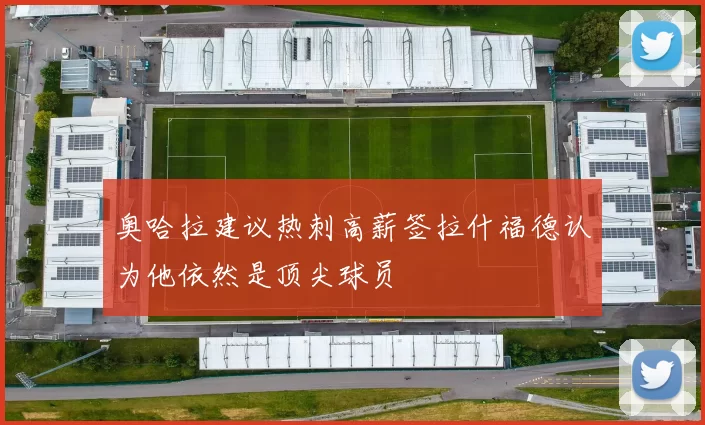 奥哈拉建议热刺高薪签拉什福德认为他依然是顶尖球员