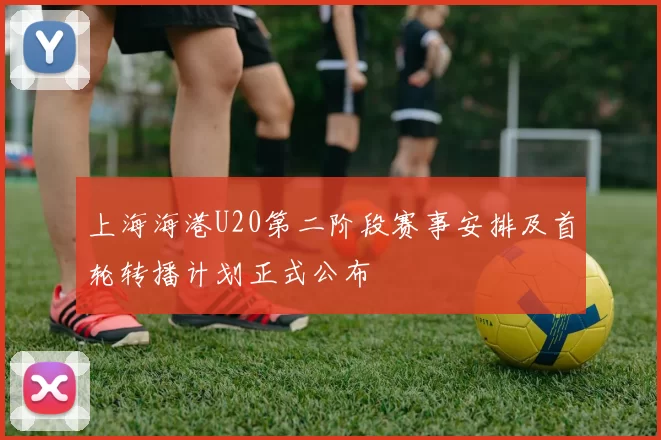 上海海港U20第二阶段赛事安排及首轮转播计划正式公布